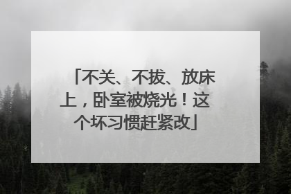 不关、不拔、放床上，卧室被烧光！这个坏习惯赶紧改