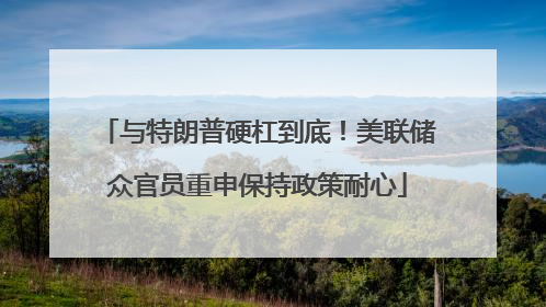 与特朗普硬杠到底！美联储众官员重申保持政策耐心