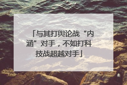 与其打舆论战“内涵”对手，不如打科技战超越对手