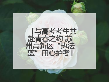 与高考考生共赴青春之约 苏州高新区“执法蓝”用心护考