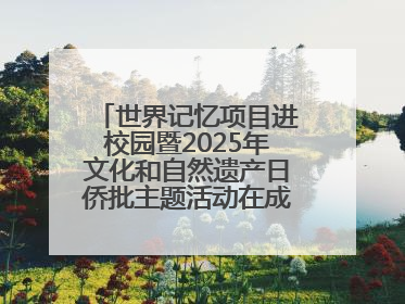 世界记忆项目进校园暨2025年文化和自然遗产日侨批主题活动在成都市青羊区启幕