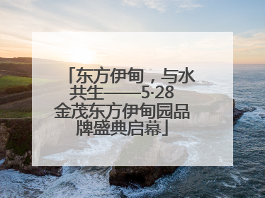 东方伊甸，与水共生——5·28金茂东方伊甸园品牌盛典启幕