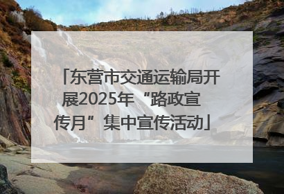 东营市交通运输局开展2025年“路政宣传月”集中宣传活动