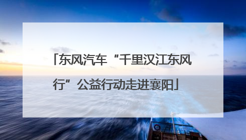 东风汽车“千里汉江东风行”公益行动走进襄阳