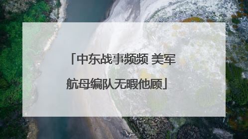 中东战事频频 美军航母编队无暇他顾