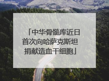中华骨髓库近日首次向哈萨克斯坦捐献造血干细胞