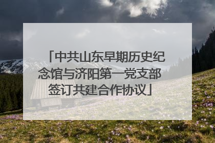 中共山东早期历史纪念馆与济阳第一党支部签订共建合作协议