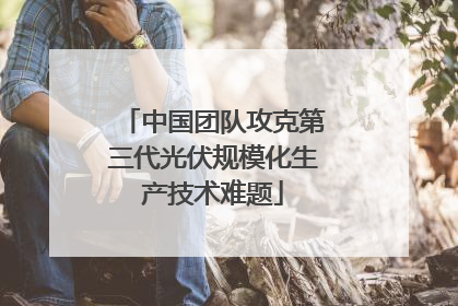 中国团队攻克第三代光伏规模化生产技术难题