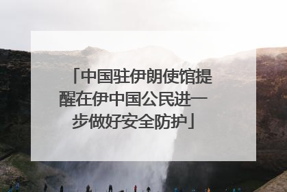 中国驻伊朗使馆提醒在伊中国公民进一步做好安全防护