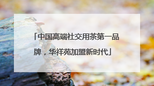 中国高端社交用茶第一品牌，华祥苑加盟新时代