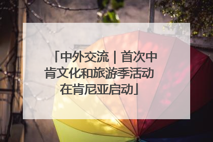 中外交流｜首次中肯文化和旅游季活动在肯尼亚启动