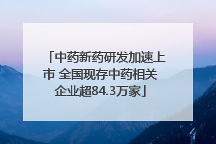 中药新药研发加速上市 全国现存中药相关企业超84.3万家
