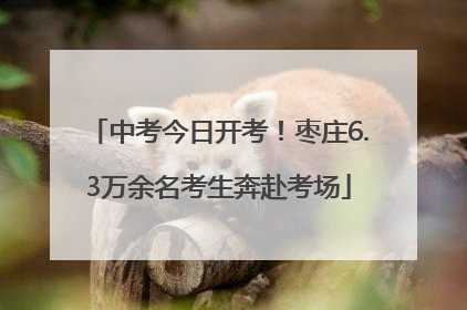 中考今日开考！枣庄6.3万余名考生奔赴考场
