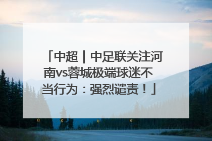 中超｜中足联关注河南vs蓉城极端球迷不当行为：强烈谴责！