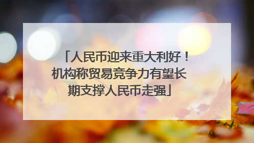 人民币迎来重大利好！机构称贸易竞争力有望长期支撑人民币走强