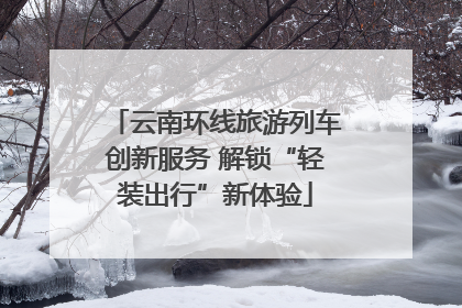 云南环线旅游列车创新服务 解锁“轻装出行”新体验