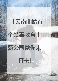 云南曲靖首个禁毒教育主题公园邀你来打卡