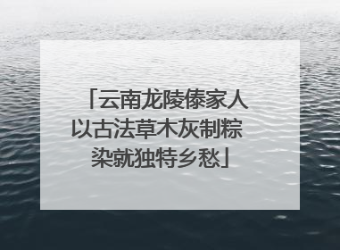云南龙陵傣家人以古法草木灰制粽 染就独特乡愁