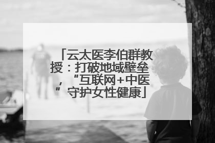 云太医李伯群教授：打破地域壁垒，“互联网+中医”守护女性健康