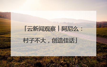 云新闻观察︱阿尼么：村子不大，创造佳话