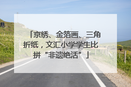 京绣、金箔画、三角折纸，文汇小学学生比拼“非遗绝活”