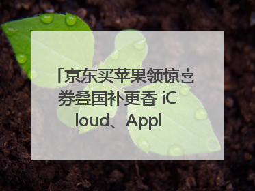 京东买苹果领惊喜券叠国补更香 iCloud、AppleCare+服务限时低至85折