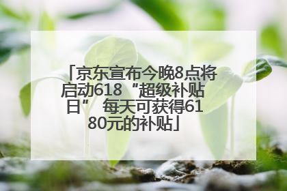 京东宣布今晚8点将启动618“超级补贴日” 每天可获得6180元的补贴