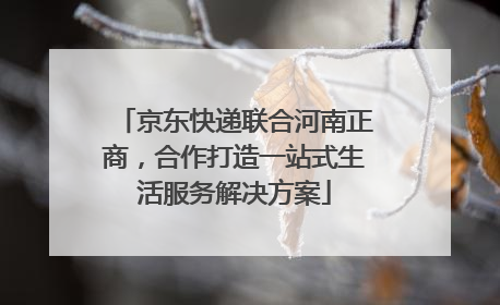 京东快递联合河南正商，合作打造一站式生活服务解决方案