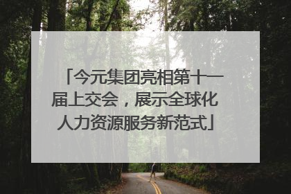 今元集团亮相第十一届上交会，展示全球化人力资源服务新范式
