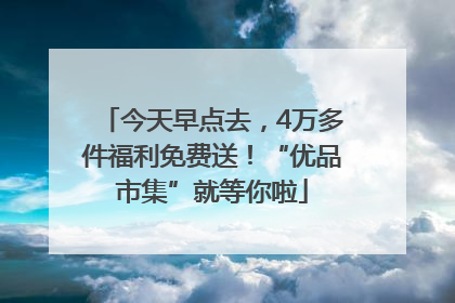 今天早点去，4万多件福利免费送！“优品市集”就等你啦