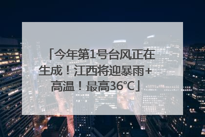 今年第1号台风正在生成！江西将迎暴雨+高温！最高36℃