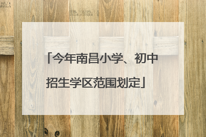 今年南昌小学、初中招生学区范围划定