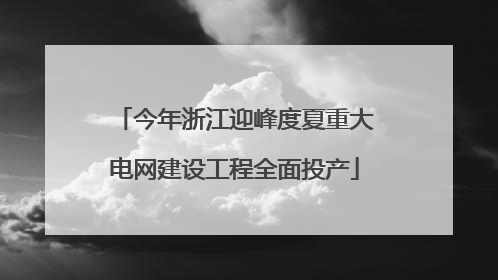 今年浙江迎峰度夏重大电网建设工程全面投产