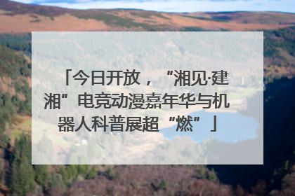 今日开放，“湘见·建湘”电竞动漫嘉年华与机器人科普展超“燃”