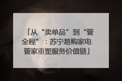 从“卖单品”到“管全程”：苏宁易购家电管家重塑服务价值链