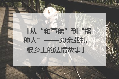 从“和事佬”到“播种人”——30余载扎根乡土的法情故事