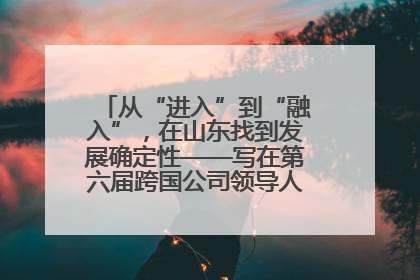 从“进入”到“融入”，在山东找到发展确定性——写在第六届跨国公司领导人青岛峰会开幕之际