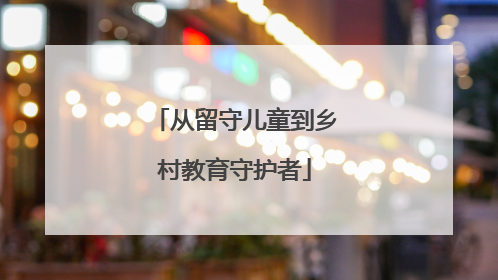 从留守儿童到乡村教育守护者