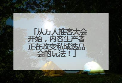 从万人推客大会开始，内容生产者正在改变私域选品会的玩法！
