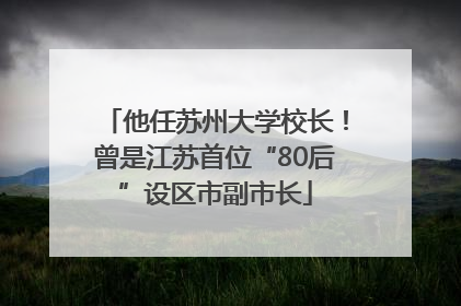 他任苏州大学校长！曾是江苏首位“80后”设区市副市长