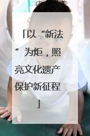 以“新法”为炬，照亮文化遗产保护新征程