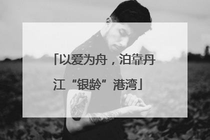 以爱为舟，泊靠丹江“银龄”港湾