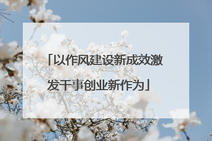 以作风建设新成效激发干事创业新作为