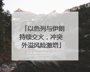 以色列与伊朗持续交火，冲突外溢风险激增