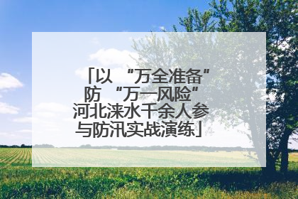 以 “万全准备” 防 “万一风险” 河北涞水千余人参与防汛实战演练