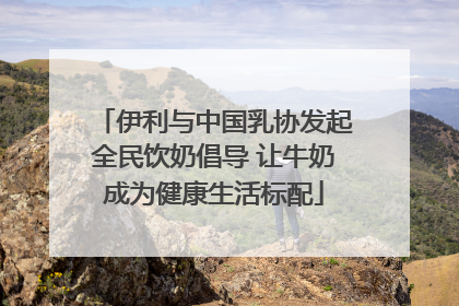 伊利与中国乳协发起全民饮奶倡导 让牛奶成为健康生活标配