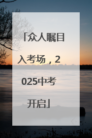 众人瞩目入考场，2025中考开启