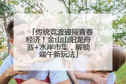 传统竞渡碰撞青春经济！金山山阳龙舟赛+水岸市集，解锁端午新玩法