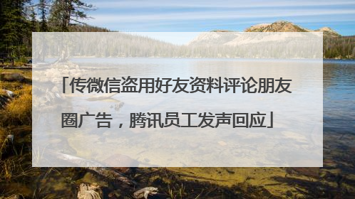 传微信盗用好友资料评论朋友圈广告，腾讯员工发声回应