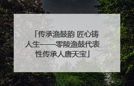 传承渔鼓韵 匠心铸人生——零陵渔鼓代表性传承人唐天宝